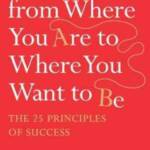 How to Get from Where You Are to Where You Want to Be: The 25 Principles of Success