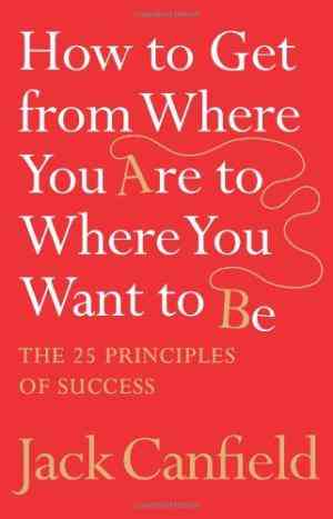 How to Get from Where You Are to Where You Want to Be: The 25 Principles of Success