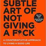 The Subtle Art Of Not Giving A FCk: A Counterintuitive Approach To Living A Good Life